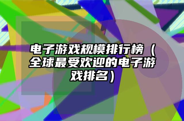 电子游戏规模排行榜（全球最受欢迎的电子游戏排名）