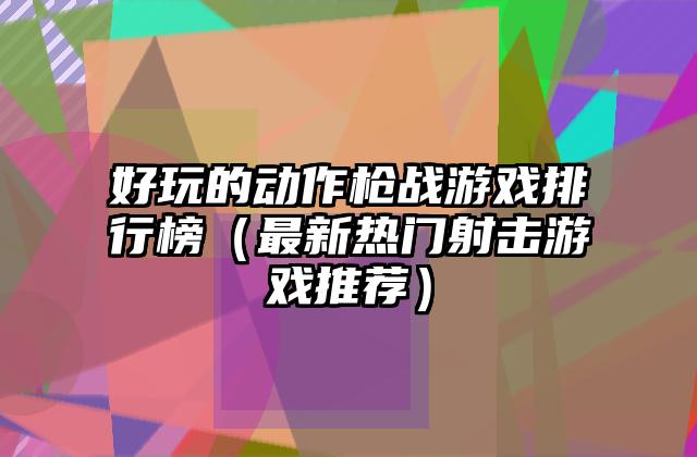 好玩的动作枪战游戏排行榜（最新热门射击游戏推荐）