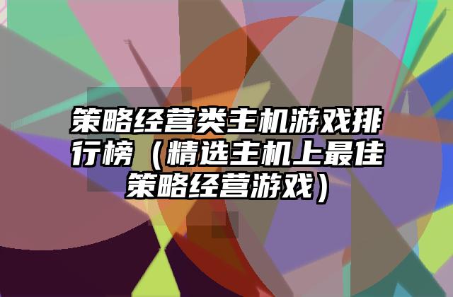 策略经营类主机游戏排行榜（精选主机上最佳策略经营游戏）