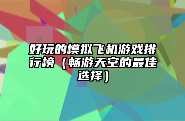 好玩的模拟飞机游戏排行榜（畅游天空的最佳选择）
