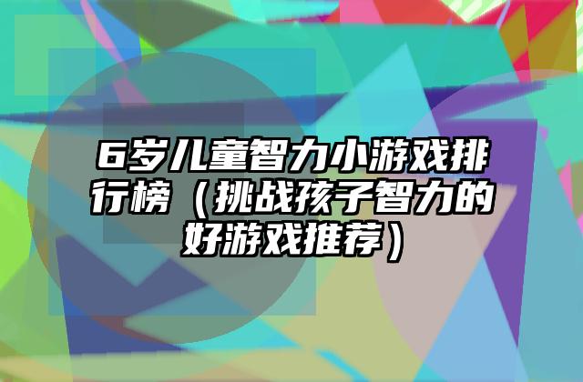 6岁儿童智力小游戏排行榜（挑战孩子智力的好游戏推荐）
