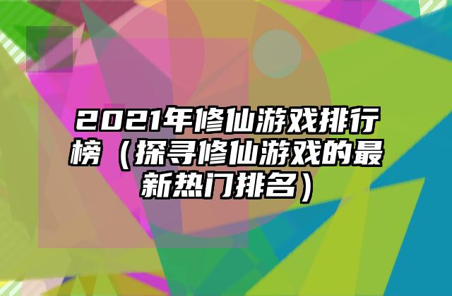 2021年修仙游戏排行榜（探寻修仙游戏的最新热门排名）