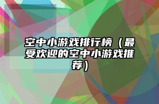 空中小游戏排行榜（最受欢迎的空中小游戏推荐）