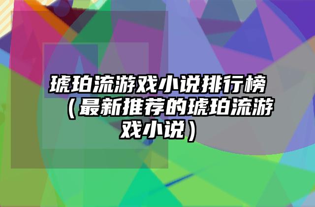 琥珀流游戏小说排行榜（最新推荐的琥珀流游戏小说）
