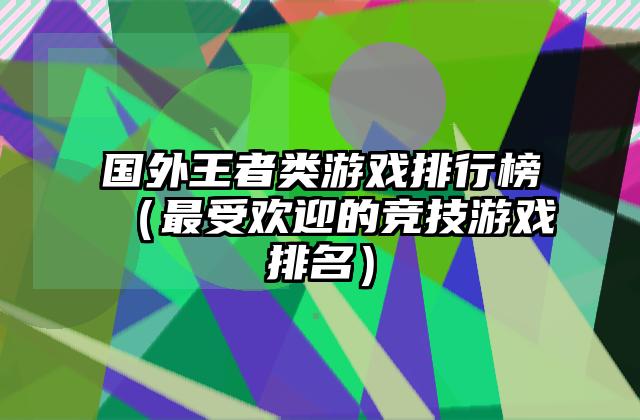国外王者类游戏排行榜（最受欢迎的竞技游戏排名）