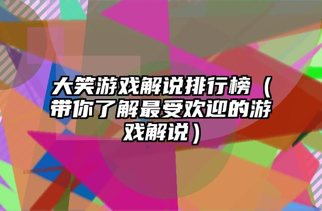 大笑游戏解说排行榜（带你了解最受欢迎的游戏解说）