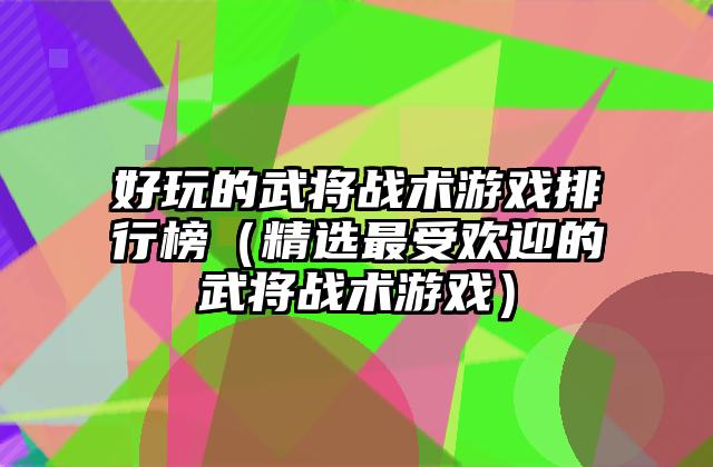 好玩的武将战术游戏排行榜（精选最受欢迎的武将战术游戏）