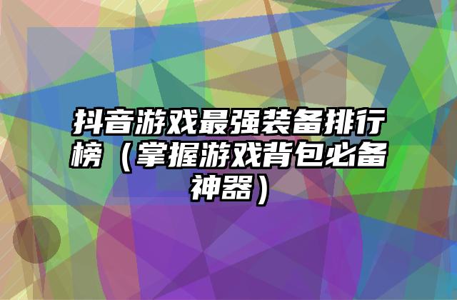 抖音游戏最强装备排行榜（掌握游戏背包必备神器）