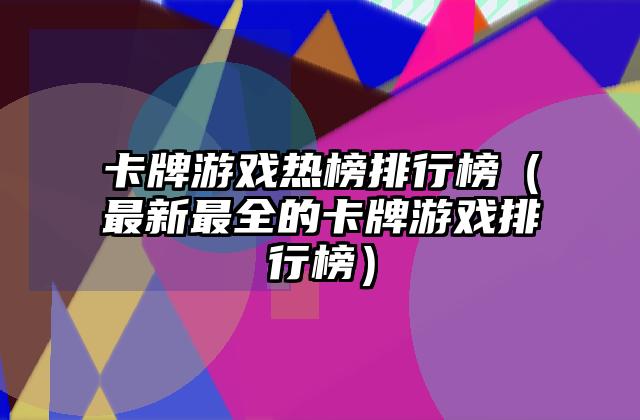 卡牌游戏热榜排行榜（最新最全的卡牌游戏排行榜）