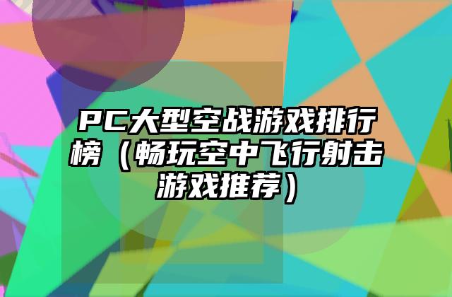 PC大型空战游戏排行榜（畅玩空中飞行射击游戏推荐）