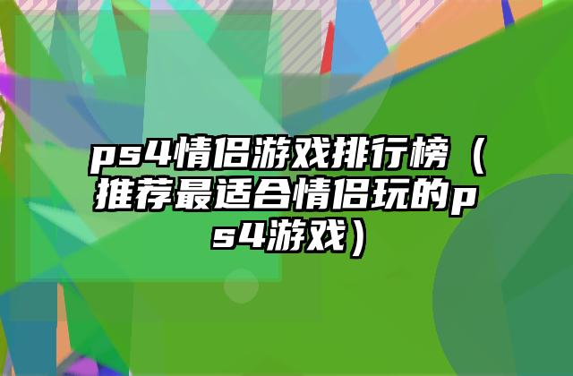 ps4情侣游戏排行榜（推荐最适合情侣玩的ps4游戏）