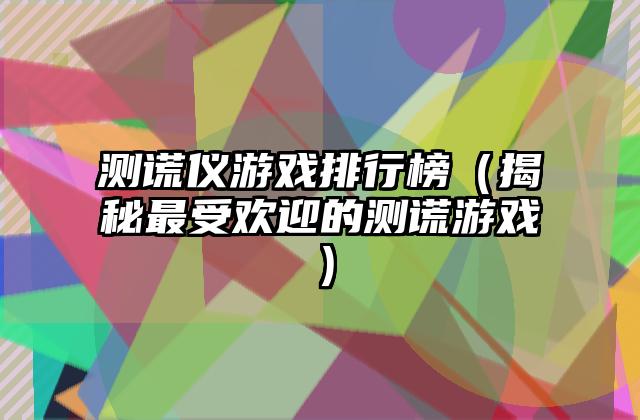 测谎仪游戏排行榜（揭秘最受欢迎的测谎游戏）
