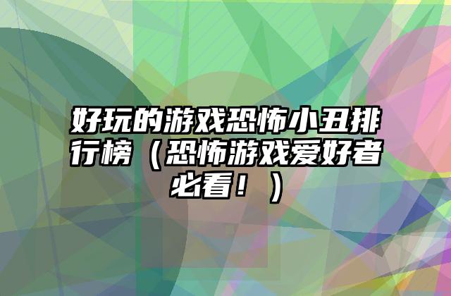好玩的游戏恐怖小丑排行榜（恐怖游戏爱好者必看！）