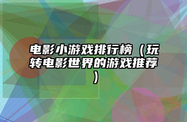 电影小游戏排行榜（玩转电影世界的游戏推荐）