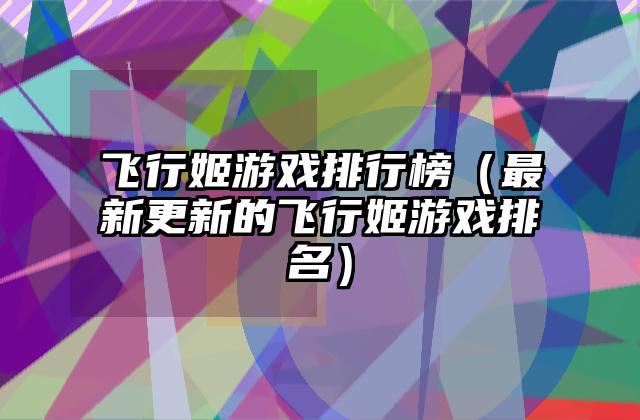 飞行姬游戏排行榜（最新更新的飞行姬游戏排名）