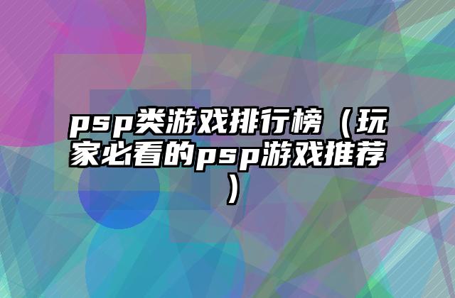psp类游戏排行榜（玩家必看的psp游戏推荐）
