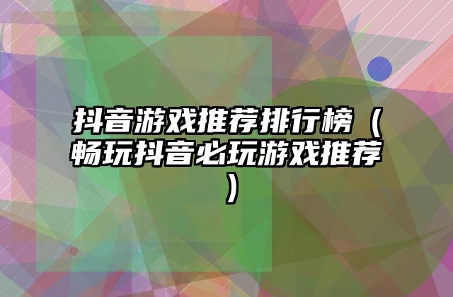 抖音游戏推荐排行榜（畅玩抖音必玩游戏推荐）