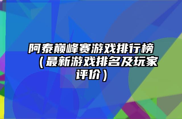 阿泰巅峰赛游戏排行榜（最新游戏排名及玩家评价）