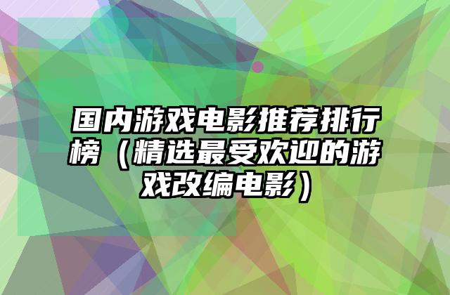 国内游戏电影推荐排行榜（精选最受欢迎的游戏改编电影）