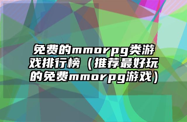 免费的mmorpg类游戏排行榜（推荐最好玩的免费mmorpg游戏）