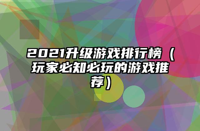 2021升级游戏排行榜（玩家必知必玩的游戏推荐）
