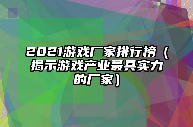 2021游戏厂家排行榜（揭示游戏产业最具实力的厂家）