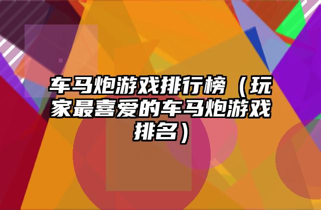 车马炮游戏排行榜（玩家最喜爱的车马炮游戏排名）