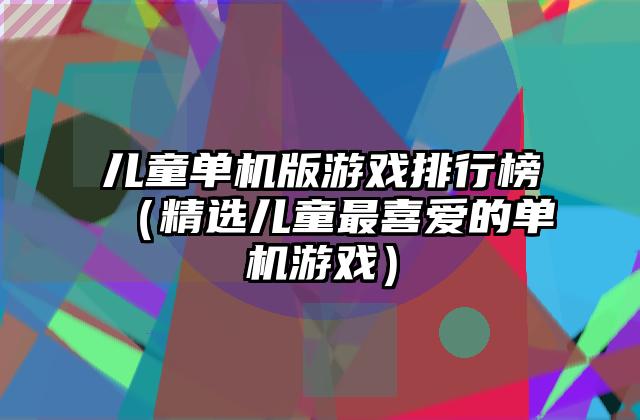 儿童单机版游戏排行榜（精选儿童最喜爱的单机游戏）