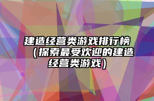 建造经营类游戏排行榜（探索最受欢迎的建造经营类游戏）