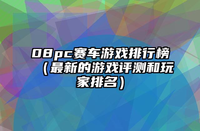 08pc赛车游戏排行榜（最新的游戏评测和玩家排名）