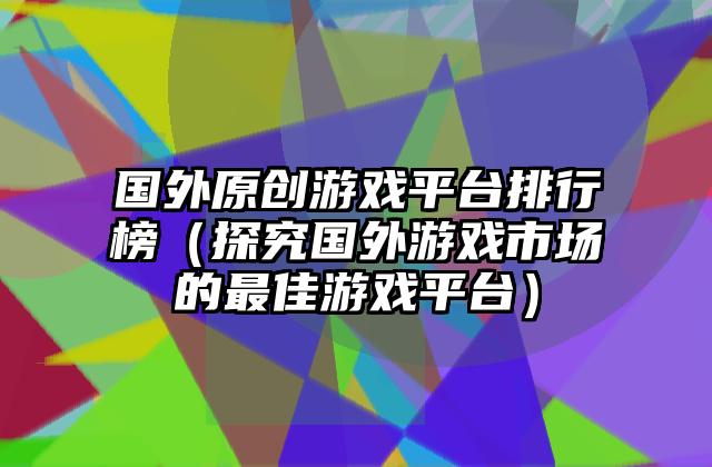 国外原创游戏平台排行榜（探究国外游戏市场的最佳游戏平台）