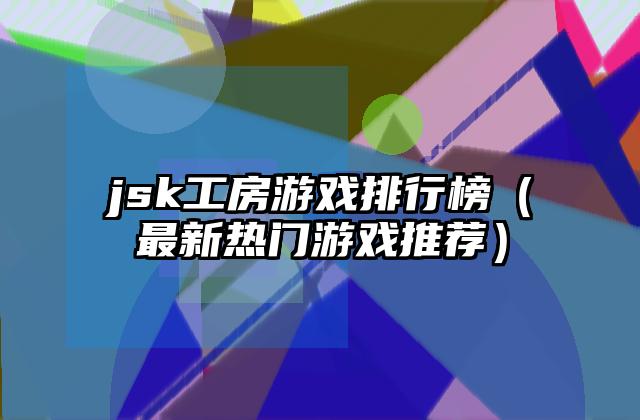 jsk工房游戏排行榜（最新热门游戏推荐）