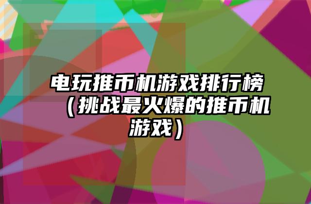电玩推币机游戏排行榜（挑战最火爆的推币机游戏）