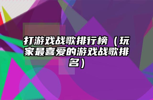 打游戏战歌排行榜（玩家最喜爱的游戏战歌排名）