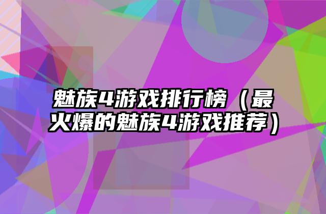 魅族4游戏排行榜（最火爆的魅族4游戏推荐）