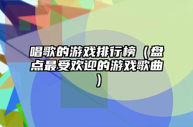 唱歌的游戏排行榜（盘点最受欢迎的游戏歌曲）