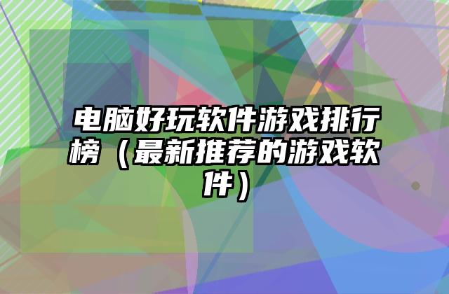 电脑好玩软件游戏排行榜（最新推荐的游戏软件）