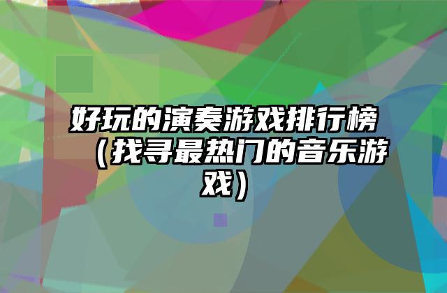 好玩的演奏游戏排行榜（找寻最热门的音乐游戏）