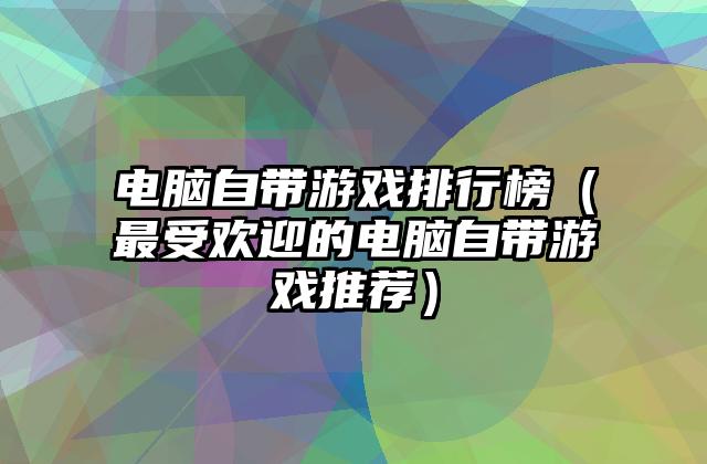 电脑自带游戏排行榜（最受欢迎的电脑自带游戏推荐）
