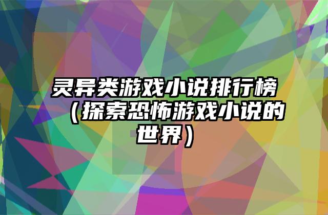 灵异类游戏小说排行榜（探索恐怖游戏小说的世界）