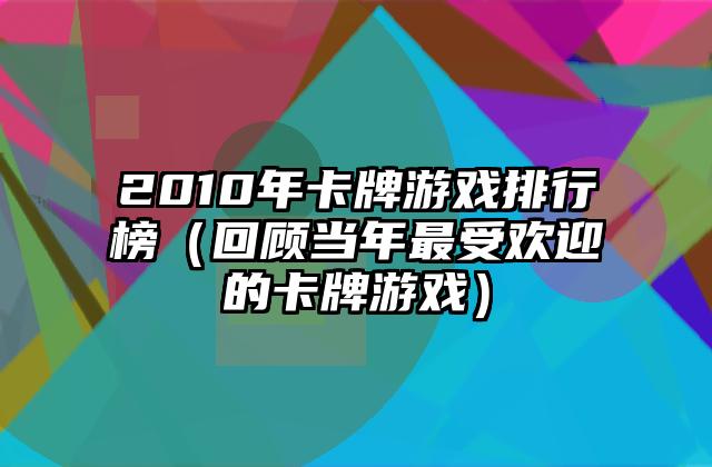 2010年卡牌游戏排行榜（回顾当年最受欢迎的卡牌游戏）