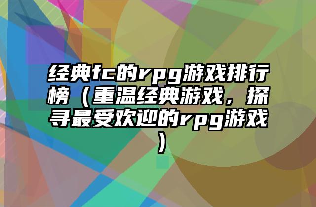经典fc的rpg游戏排行榜（重温经典游戏，探寻最受欢迎的rpg游戏）