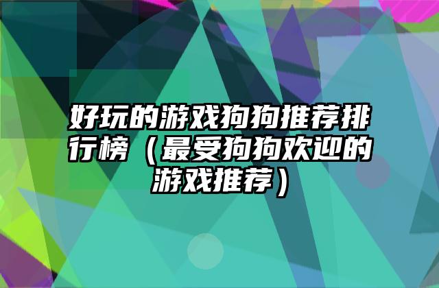 好玩的游戏狗狗推荐排行榜（最受狗狗欢迎的游戏推荐）