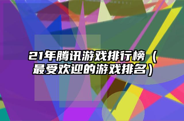 21年腾讯游戏排行榜（最受欢迎的游戏排名）
