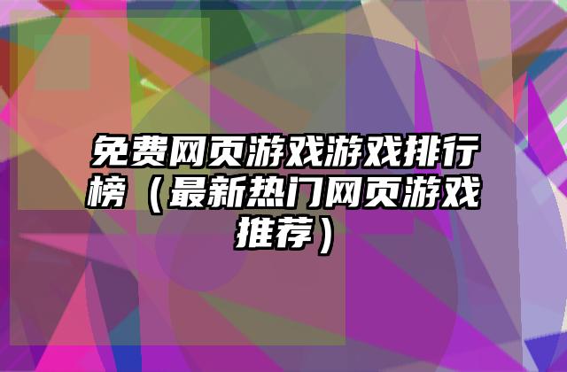 免费网页游戏游戏排行榜（最新热门网页游戏推荐）