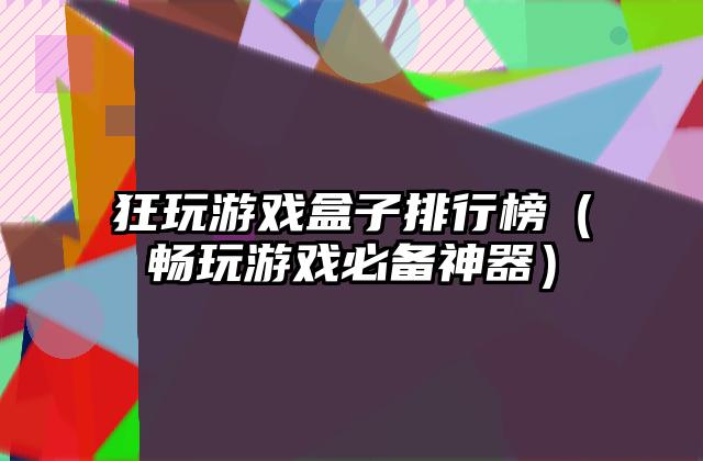 狂玩游戏盒子排行榜（畅玩游戏必备神器）