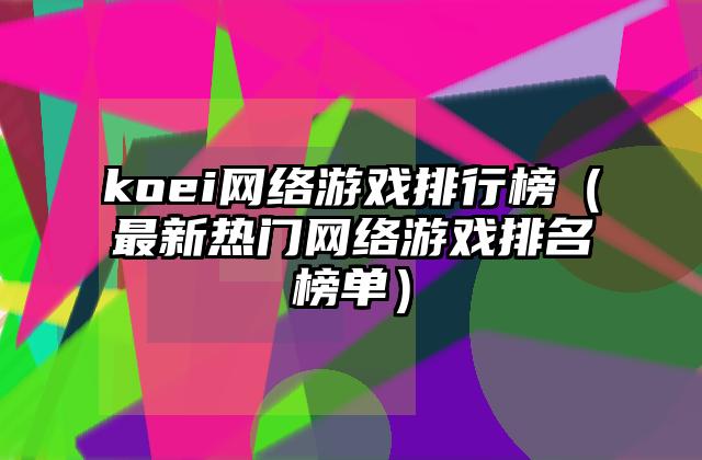 koei网络游戏排行榜（最新热门网络游戏排名榜单）