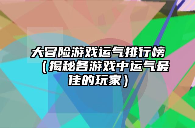 大冒险游戏运气排行榜（揭秘各游戏中运气最佳的玩家）