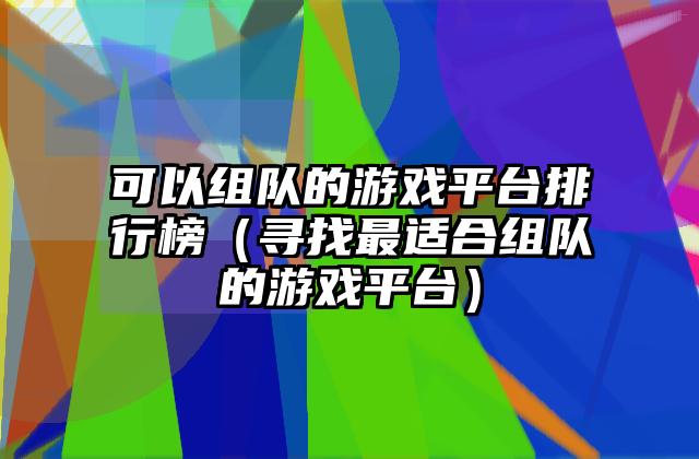 可以组队的游戏平台排行榜（寻找最适合组队的游戏平台）