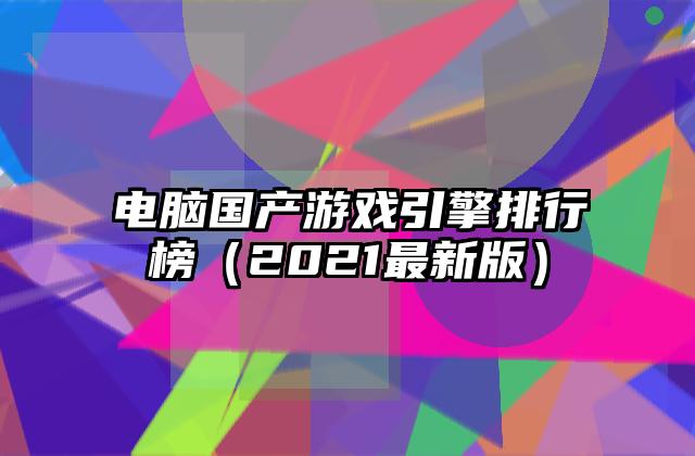 电脑国产游戏引擎排行榜（2021最新版）